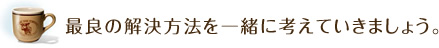 最良の解決方法を一緒に考えていきましょう。